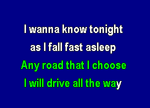 lwanna know tonight
as I fall fast asleep
Any road that I choose

I will drive all the way