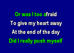 Or was I too afraid
To give my heart away
At the end of the day

Did I really push myself