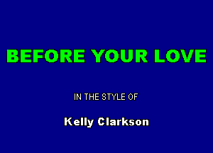 BEFORE YOUR ILOVIE

IN THE STYLE 0F

Kelly Clarkson