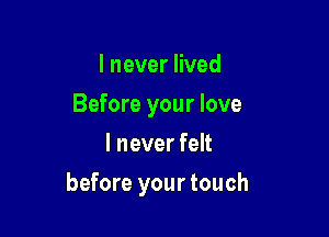 I never lived
Before your love
I never felt

before your touch