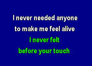 lnever needed anyone

to make me feel alive
I never felt
before your touch