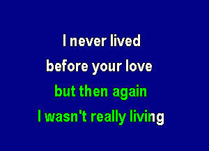 I never lived
before your love
but then again

I wasn't really living