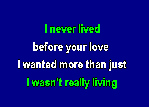 I never lived
before your love

lwanted more than just

I wasn't really living