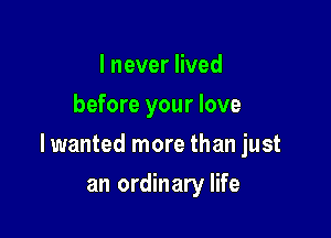 I never lived
before your love

lwanted more than just

an ordinary life