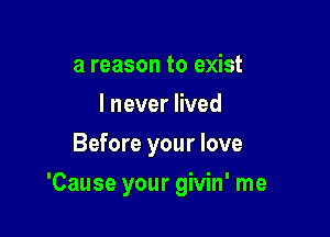 a reason to exist
I never lived
Before your love

'Cause your givin' me