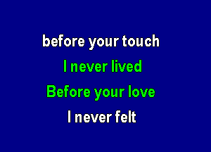 before your touch
I never lived

Before your love

I never felt