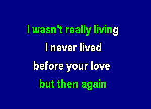 I wasn't really living
I never lived
before your love

but then again