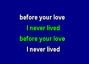 before your love

I never lived
before your love
I never lived