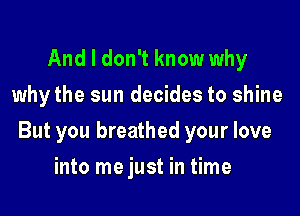 And I don't know why
whythe sun decides to shine

But you breathed your love

into me just in time