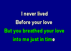 I never lived
Before your love

But you breathed your love

into me just in time