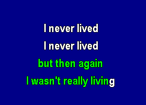 I never lived
I never lived
but then again

I wasn't really living