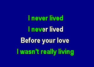 I never lived
I never lived
Before your love

I wasn't really living