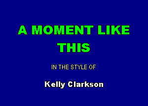 A MOMENT ILIIIKIE
TIHIIIS

IN THE STYLE 0F

Kelly Clarkson