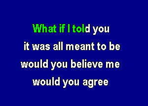 What if I told you
it was all meant to be
would you believe me

would you agree