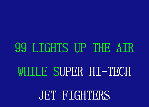 99 LIGHTS UP THE AIR
WHILE SUPER HI-TECH
JET FIGHTERS