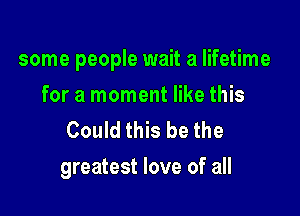 some people wait a lifetime

for a moment like this
Could this be the
greatest love of all