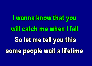 lwanna know that you
will catch me when lfall

So let me tell you this

some people wait a lifetime