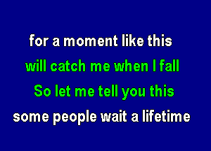 for a moment like this
will catch me when lfall

So let me tell you this

some people wait a lifetime