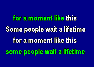 for a moment like this
Some people wait a lifetime

for a moment like this
some people wait a lifetime