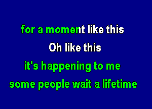 for a moment like this
Oh like this

it's happening to me

some people wait a lifetime