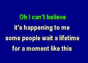 Oh I can't believe

it's happening to me

some people wait a lifetime
for a moment like this