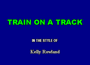 TRAIN ON A TRACK

III THE SIYLE 0F

Kelly Rowland