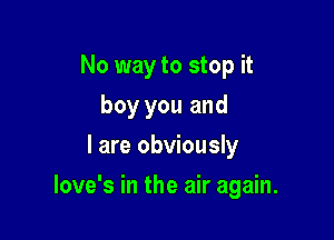 No way to stop it
boy you and
l are obviously

love's in the air again.