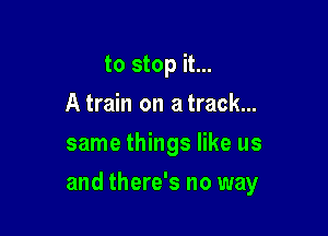 to stop it...
A train on a track...
same things like us

and there's no way