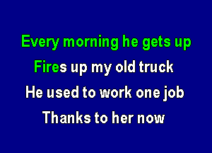 Every morning he gets up
Fires up my old truck

He used to work one job

Thanks to her now