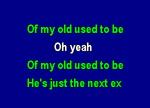 Of my old used to be
Oh yeah

Of my old used to be

He's just the next ex