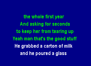 the whole first year
And asking for seconds
to keep her from tearing up

Yeah man thats the good stuff
He grabbed a carton of milk
and he poured a glass