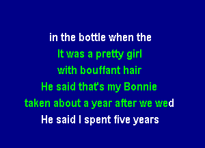 in the bottle when the
It was a pretty girl
with boulfant hair

He said thats my Bonnie
taken about a year after we wed
He said I spent five years