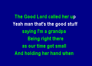 The Good Lord called her up
Yeah man thafs the good stuff
saying I'm a grandpa

Being right there
as ourtime got small
And holding her hand when