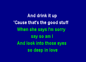 And drink it up
'Cause thats the good stuff
When she says I'm sorry

say so am I
And look into those eyes
so deep in love