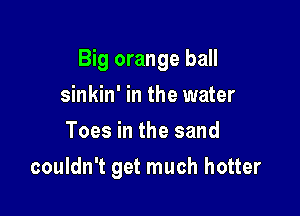 Big orange ball

sinkin' in the water
Toes in the sand
couldn't get much hotter