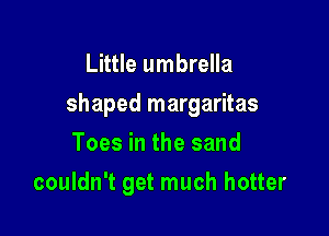 Little umbrella

shaped margaritas

Toes in the sand
couldn't get much hotter