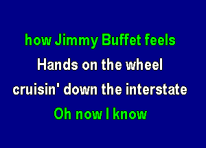 how Jimmy Buffet feels

Hands on the wheel
cruisin' down the interstate
0h now I know