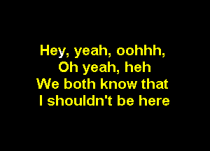 Hey, yeah, oohhh,
Oh yeah, heh

We both know that
I shouldn't be here