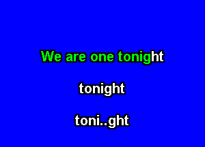 We are one tonight

tonight

toni..ght