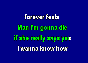 forever feels
Man I'm gonna die

if she really says yes

lwanna know how