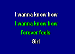 Iwanna know how
lwanna know how

forever feels
Girl