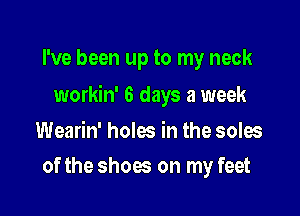I've been up to my neck

workin' 6 days a week

Wearin' holes in the soles
of the shoes on my feet