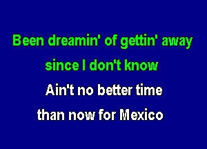Been dreamin' of gettin' away

since I don't know
Ain't no better time
than now for Mexico