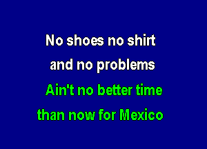 No shoes no shirt

and no problems

Ain't no better time
than now for Mexico