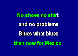 No shoes no shirt

and no problems

Blues what blues
than now for Mexico