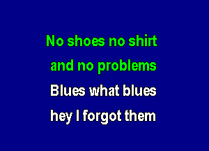 No shoes no shirt
and no problems
Blues what blues

hey I forgot them