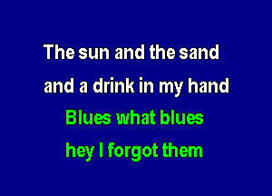 The sun and the sand

and a drink in my hand

Blues what blues
hey I forgot them