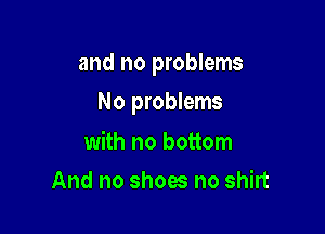 and no problems

No problems

with no bottom
And no shoes no shirt