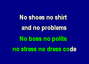 No shoes no shirt
and no problems

No boss no polite

no stress no dress code