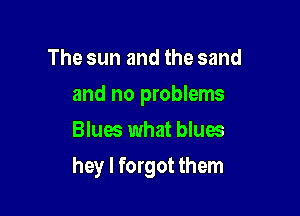 The sun and the sand
and no problems
Blues what blues

hey I forgot them